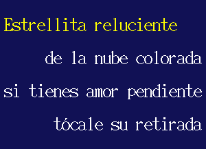 Estrellita reluciente

de la nube colorada

Si tienes amor pendiente

tbcale su retirada