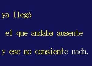 ya llegd

el que andaba ausente

y ese no consiente nada.