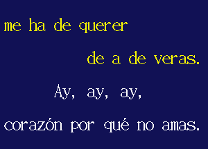 me ha de querer

de a de veras.

Ay, ay, ay,

corazOn por qu no amas.