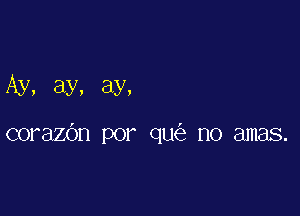 Ay, ay, ay,

corazOn por qu(e no amas.