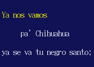 Ya nos vamos

pa, Chihuahua

ya 56 va tu negro sant0