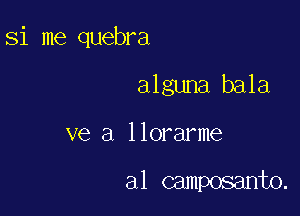 Si me quebra

alguna bala
ve a llorarme

a1 camposanto.