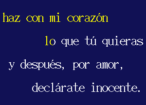 haz con mi corazbn

lo que tu quieras

y despu s, por amor,

declarate inocente.