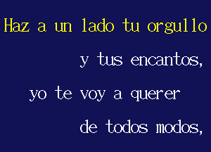 Haz a un lado tu orgullo

y tus encantos,

yo te voy a querer

de todos modos,