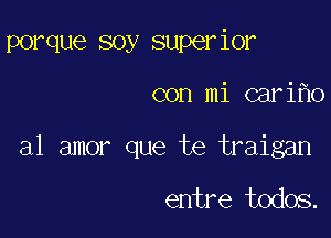 porque soy superior

con mi cari 0
a1 amor que te traigan

entre todos.