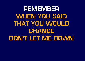 REMEMBER
WHEN YOU SAID
THAT YOU WOULD
CHANGE
DON'T LET ME DOWN