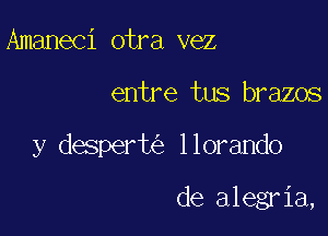 Amaneci otra vez

entre tus brazos

y desperw llorando

de alegria,