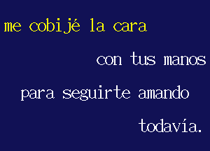 me cobij 1a cara

con tus manos

para seguirte amando

todavia.