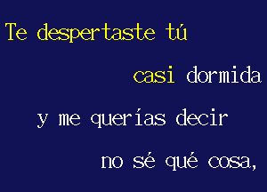 Te despertaste t0

casi dormida
y me querias decir

no 8 qu cosa,