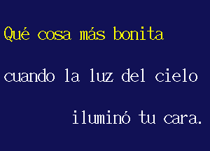 Qu cosa mas bonita

cuando la luz del cielo

ilumino tu cara.