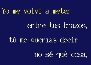 Yo me volvi a meter

entre tus brazos,

ta me querias decir

no 8 qu cosa,