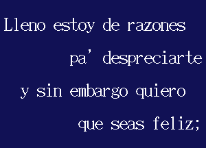 Lleno estoy de razones

pa, despreciarte

y sin embargo quiero

que seas feliz