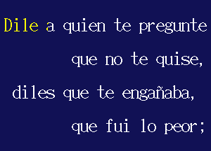 Dile a quien te pregunte

que no te quise,

diles que te enga aba,

que fui lo pe0r