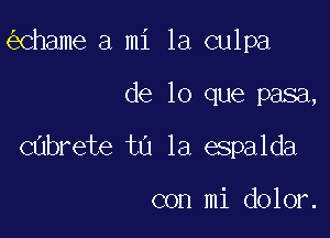 Chame a mi 1a culpa

de lo que pasa,

Cabrete ta la espalda

con mi dolor.