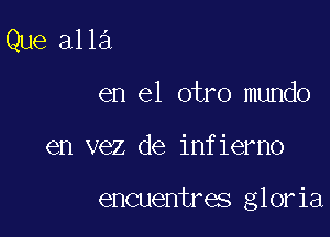 Que 3113

en el otro mundo
en vez de infierno

encuentres gloria