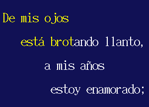 De mis Ojos

esta brotando llanto,

a mis a os

estoy enamorad0