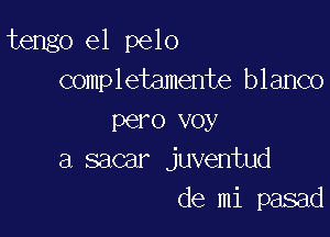 tengo e1 pelo
completamente blanco

pero voy
a sacar juventud
de mi pasad