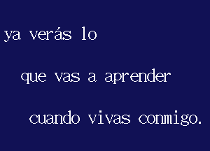 ya veras lo

que vas a aprender

cuando vivas commigo.
