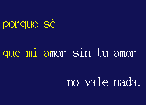 porque 8

que mi amor sin tu amor

no vale nada.