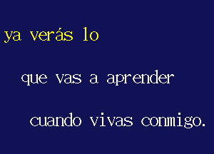 ya veras lo

que vas a aprender

cuando vivas commigo.