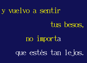 y vuelvo a sentir

tus besos,
no importa

que est s tan lejos.