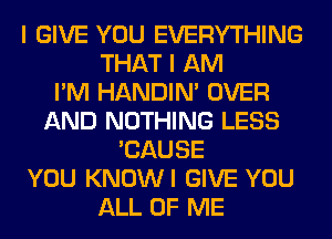 I GIVE YOU EVERYTHING
THAT I AM
I'M HANDIN' OVER
AND NOTHING LESS
'CAUSE
YOU KNOWI GIVE YOU
ALL OF ME