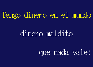 Tengo dinero en el mundo

dinero maldito

que nada va1e