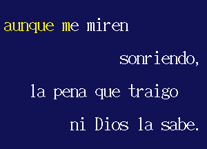 aunque me miren

sonriendo,

la pena que traigo

ni Dios 1a sabe.