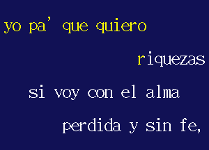 yo pa, que quiero

riquezas
Si voy con el alma

perdida y sin fe,