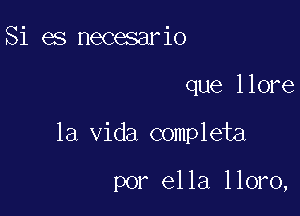 Si es necesario

que llore

la Vida completa

por ella lloro,