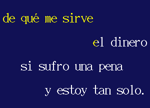 de qu me sirve

el dinero

Si sufro una pena

y estoy tan solo.