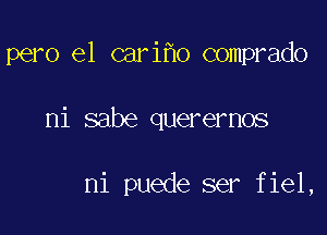 pero e1 cari o comprado

ni sabe querernos

ni puede ser fiel,