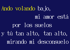 Ando volando bajo,
mi amor esta
por los suelos

y tu tan alto, tan alto,
mirando mi desconsuelo