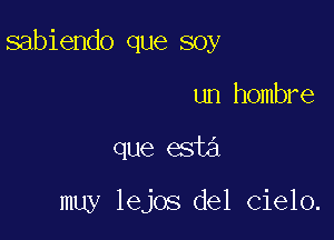 sabiendo que soy

un hombre
que esta

muy lejos del Cielo.