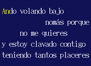 Ando volando bajo
nomas porque
no me quieres

y estoy Clavado contigo
teniendo tantos placeres