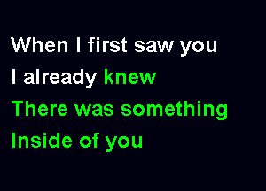 When I first saw you
I already knew

There was something
Inside of you