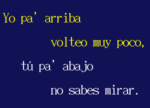 Yo pa, arriba

volteo muy poco,

tn pa' abajo

no sabes mirar.