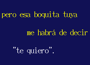 pero esa boquita tuya

me habra de decir

te quiero.