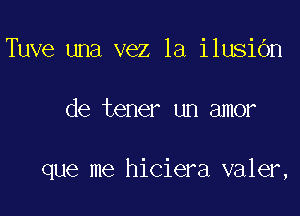 Tuve una vez la ilusibn

de tener un amor

que me hiciera valer,