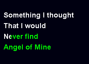 Something lthought
That I would

Never find
Angel of Mine