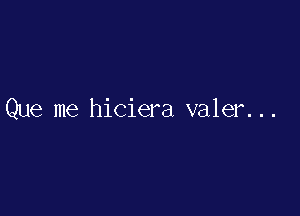 Que me hiciera valer. ..