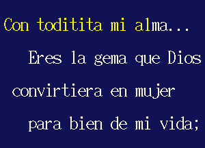 Con toditita mi alma...
Eres la gema que Dios
convirtiera en mujer

para bien de mi Vida