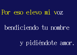 Por eso elevo mi voz

bendiciendo tu nombre

y pidi ndote amor.