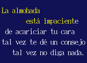 La almohada
esti impaciente
de acariciar tu cara
tal vez te d(e un consejo
tal vez no diga nada.