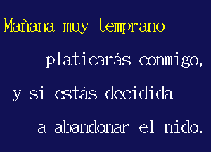 Ma ana muy temprano
platicaras conmigo,
y Si estas decidida

a abandonar el nido.