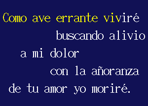 Como ave errante vivir
buscando alivio

a mi dolor
con la a oranza

de tu amor yo morir .