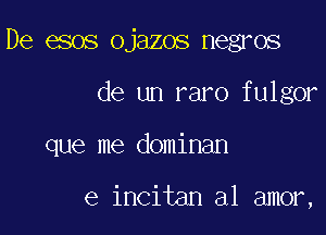 De esos ojazos negros

de un raro fulgor

que me dominan

e incitan a1 amor,