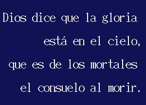 Dios dice que la gloria
esta en el Cielo,
que es de los mortales

el consuelo al morir.