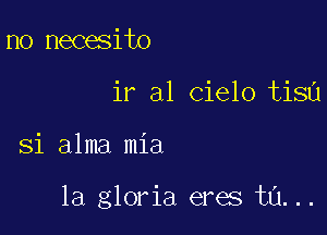 n0 necesito
ir a1 Cielo tisu

Si alma mia

la gloria eres ta...