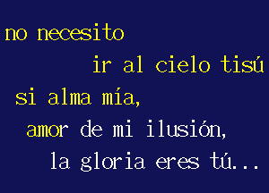 n0 necesito
ir a1 Cielo tisu

Si alma mia,
amor de mi ilusiOn,
la gloria eres ta...
